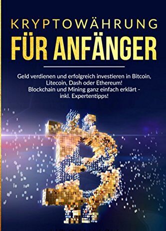 Kryptowährungen für Anfänger: Geld verdienen und erfolgreich investieren in Bitcoin, Litecoin, Dash oder Ethereum! Blockchain und Mining ganz einfach erklärt – inkl. Expertentipps!
